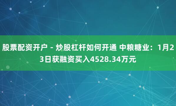 股票配资开户 - 炒股杠杆如何开通 中粮糖业：1月23日获融资买入4528.34万元