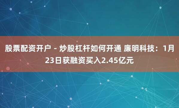 股票配资开户 - 炒股杠杆如何开通 廉明科技：1月23日获融资买入2.45亿元