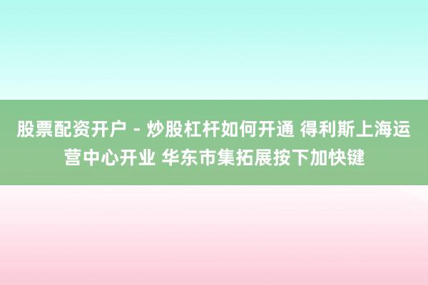 股票配资开户 - 炒股杠杆如何开通 得利斯上海运营中心开业 华东市集拓展按下加快键