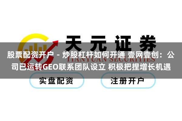 股票配资开户 - 炒股杠杆如何开通 壹网壹创：公司已运转GEO联系团队设立 积极把捏增长机遇