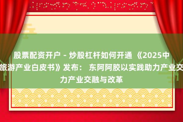 股票配资开户 - 炒股杠杆如何开通 《2025中医药文化旅游产业白皮书》发布： 东阿阿胶以实践助力产业交融与改革