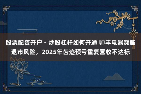 股票配资开户 - 炒股杠杆如何开通 帅丰电器濒临退市风险，2025年齿迹预亏重复营收不达标