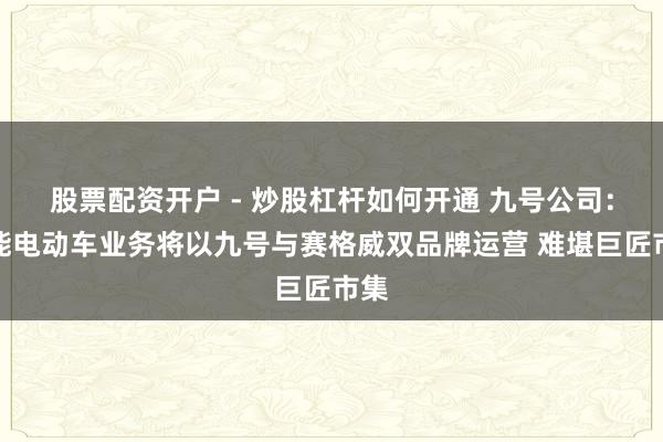 股票配资开户 - 炒股杠杆如何开通 九号公司：智能电动车业务将以九号与赛格威双品牌运营 难堪巨匠市集
