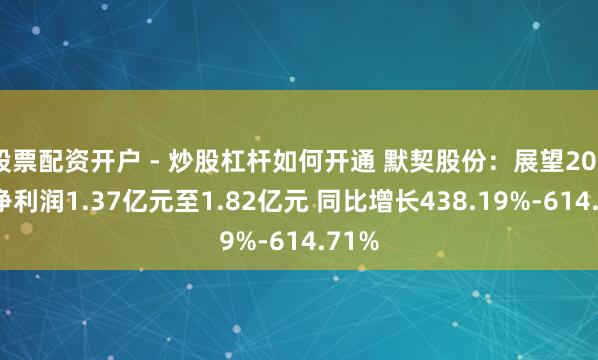 股票配资开户 - 炒股杠杆如何开通 默契股份：展望2025年净利润1.37亿元至1.82亿元 同比增长438.19%-614.71%