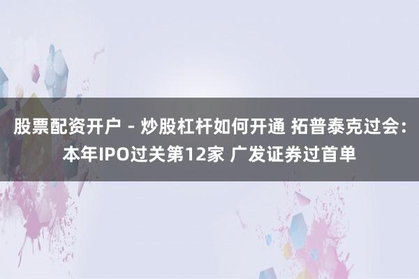 股票配资开户 - 炒股杠杆如何开通 拓普泰克过会：本年IPO过关第12家 广发证券过首单