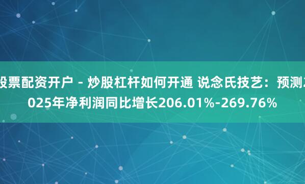 股票配资开户 - 炒股杠杆如何开通 说念氏技艺：预测2025年净利润同比增长206.01%-269.76%