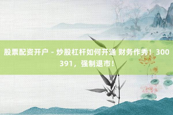股票配资开户 - 炒股杠杆如何开通 财务作秀！300391，强制退市！