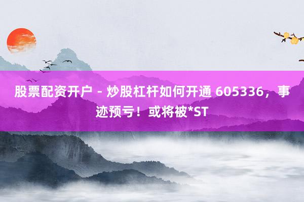 股票配资开户 - 炒股杠杆如何开通 605336，事迹预亏！或将被*ST