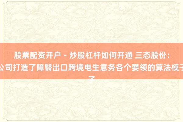 股票配资开户 - 炒股杠杆如何开通 三态股份：公司打造了障翳出口跨境电生意务各个要领的算法模子