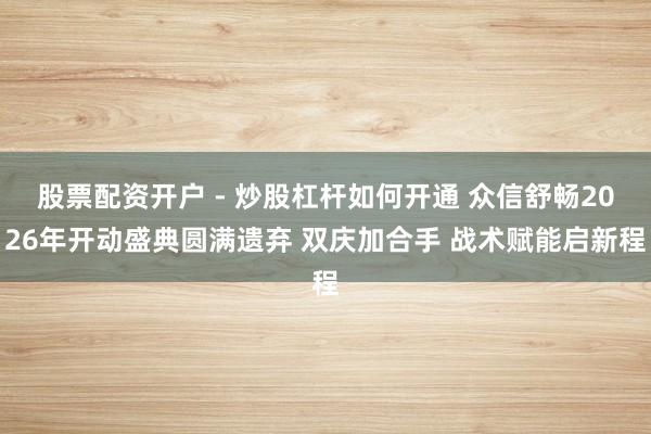 股票配资开户 - 炒股杠杆如何开通 众信舒畅2026年开动盛典圆满遗弃 双庆加合手 战术赋能启新程