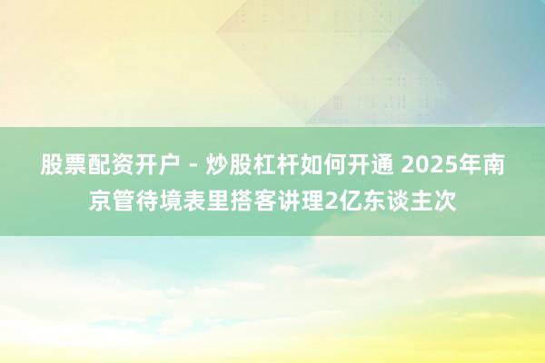 股票配资开户 - 炒股杠杆如何开通 2025年南京管待境表里搭客讲理2亿东谈主次