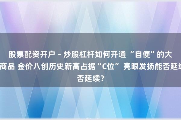 股票配资开户 - 炒股杠杆如何开通 “自便”的大量商品 金价八创历史新高占据“C位” 亮眼发扬能否延续？