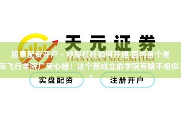 股票配资开户 - 炒股杠杆如何开通 国内首个星际飞行学院广受心绪！这个新成立的学院有啥不相似？