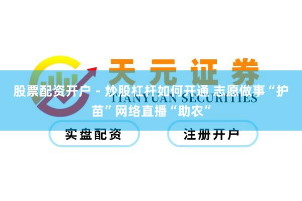 股票配资开户 - 炒股杠杆如何开通 志愿做事“护苗”网络直播“助农”