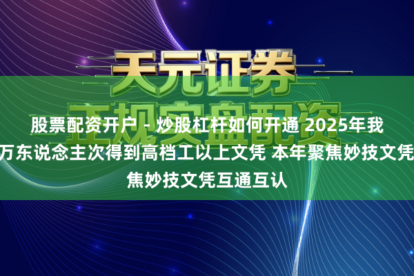 股票配资开户 - 炒股杠杆如何开通 2025年我国超410万东说念主次得到高档工以上文凭 本年聚焦妙技文凭互通互认