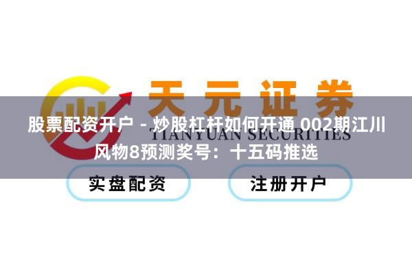 股票配资开户 - 炒股杠杆如何开通 002期江川风物8预测奖号：十五码推选