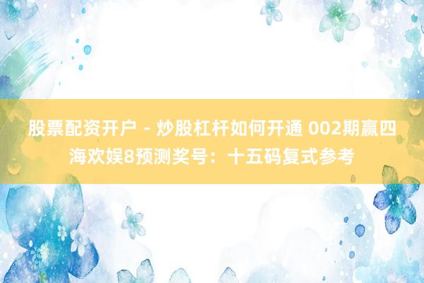 股票配资开户 - 炒股杠杆如何开通 002期赢四海欢娱8预测奖号：十五码复式参考