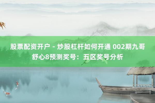 股票配资开户 - 炒股杠杆如何开通 002期九哥舒心8预测奖号：五区奖号分析
