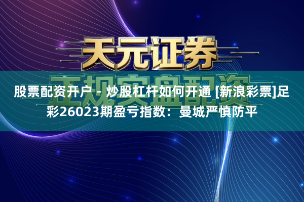 股票配资开户 - 炒股杠杆如何开通 [新浪彩票]足彩26023期盈亏指数：曼城严慎防平