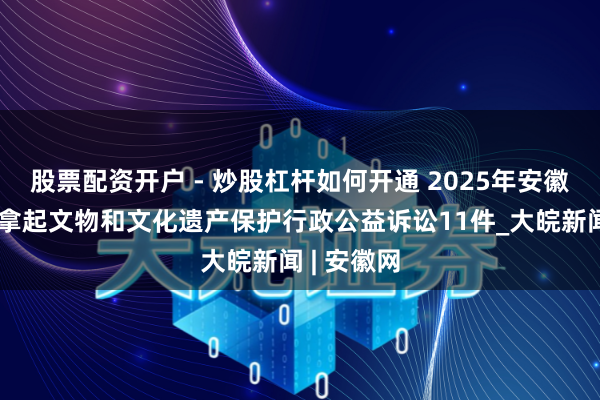 股票配资开户 - 炒股杠杆如何开通 2025年安徽稽查机关拿起文物和文化遗产保护行政公益诉讼11件_大皖新闻 | 安徽网
