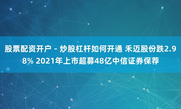 股票配资开户 - 炒股杠杆如何开通 禾迈股份跌2.98% 2021年上市超募48亿中信证券保荐