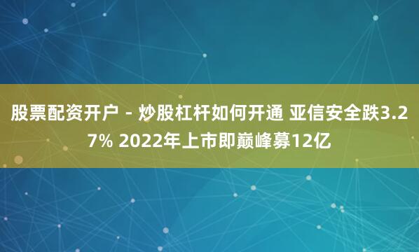 股票配资开户 - 炒股杠杆如何开通 亚信安全跌3.27% 2022年上市即巅峰募12亿
