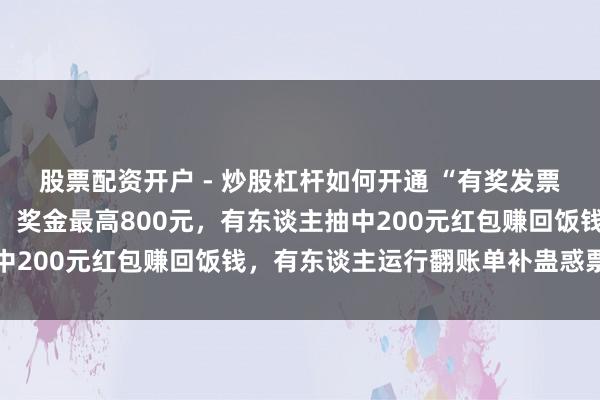 股票配资开户 - 炒股杠杆如何开通 “有奖发票”试点步履已不竭开展，奖金最高800元，有东谈主抽中200元红包赚回饭钱，有东谈主运行翻账单补蛊惑票抽奖