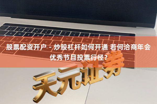 股票配资开户 - 炒股杠杆如何开通 若何洽商年会优秀节目投票行径？