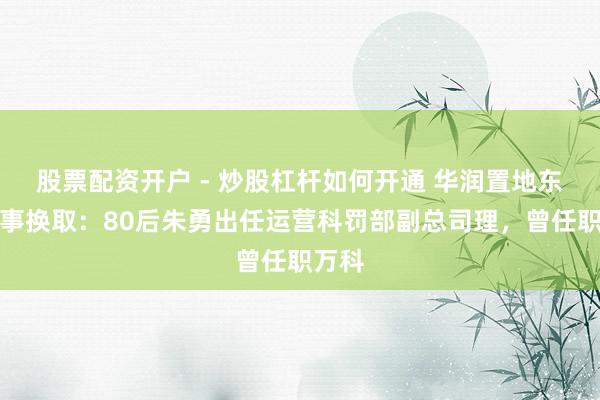 股票配资开户 - 炒股杠杆如何开通 华润置地东谈主事换取：80后朱勇出任运营科罚部副总司理，曾任职万科