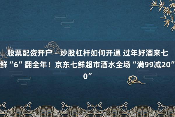 股票配资开户 - 炒股杠杆如何开通 过年好酒来七鲜“6”翻全年！京东七鲜超市酒水全场“满99减20”