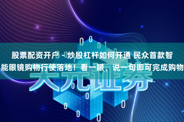 股票配资开户 - 炒股杠杆如何开通 民众首款智能眼镜购物行使落地！看一眼、说一句即可完成购物
