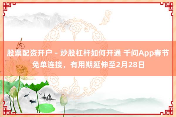 股票配资开户 - 炒股杠杆如何开通 千问App春节免单连接，有用期延伸至2月28日