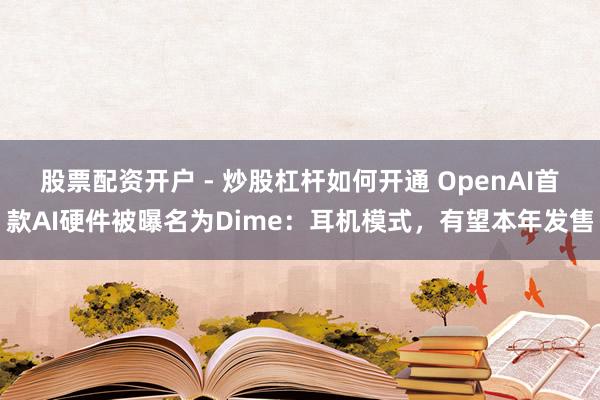 股票配资开户 - 炒股杠杆如何开通 OpenAI首款AI硬件被曝名为Dime：耳机模式，有望本年发售
