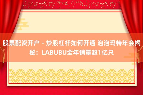 股票配资开户 - 炒股杠杆如何开通 泡泡玛特年会揭秘：LABUBU全年销量超1亿只