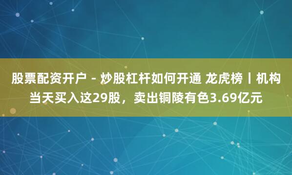 股票配资开户 - 炒股杠杆如何开通 龙虎榜丨机构当天买入这29股，卖出铜陵有色3.69亿元