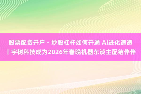 股票配资开户 - 炒股杠杆如何开通 AI进化速递丨宇树科技成为2026年春晚机器东谈主配结伴伴