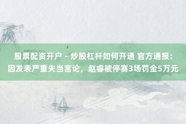 股票配资开户 - 炒股杠杆如何开通 官方通报：因发表严重失当言论，赵睿被停赛3场罚金5万元