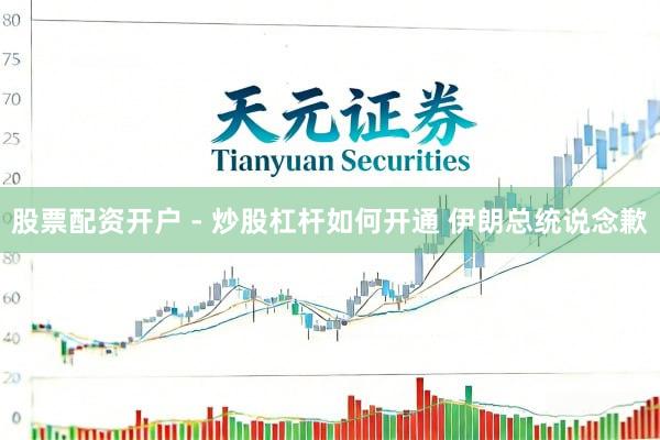 股票配资开户 - 炒股杠杆如何开通 伊朗总统说念歉