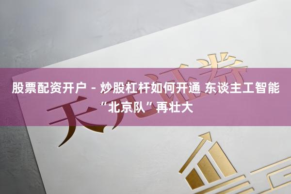 股票配资开户 - 炒股杠杆如何开通 东谈主工智能“北京队”再壮大