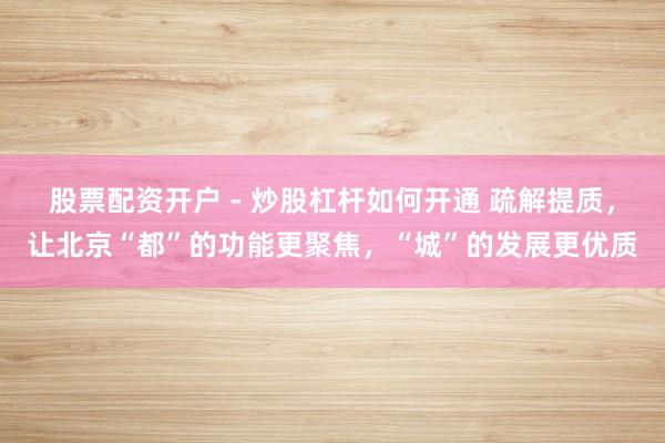 股票配资开户 - 炒股杠杆如何开通 疏解提质，让北京“都”的功能更聚焦，“城”的发展更优质