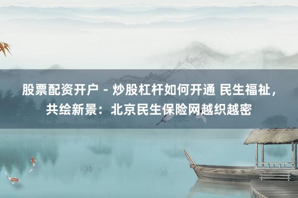 股票配资开户 - 炒股杠杆如何开通 民生福祉，共绘新景：北京民生保险网越织越密