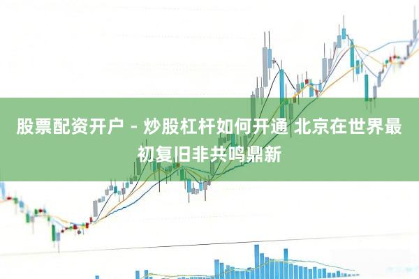 股票配资开户 - 炒股杠杆如何开通 北京在世界最初复旧非共鸣鼎新