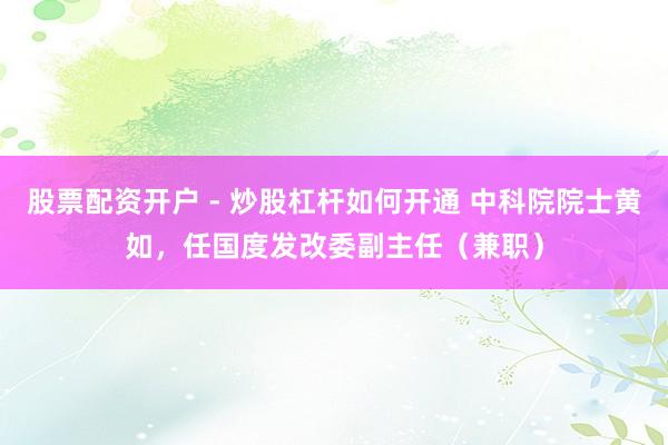 股票配资开户 - 炒股杠杆如何开通 中科院院士黄如，任国度发改委副主任（兼职）