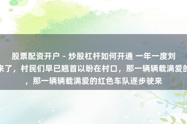 股票配资开户 - 炒股杠杆如何开通 一年一度刘强东年货车队终于来了，村民们早已翘首以盼在村口，那一辆辆载满爱的红色车队逐步驶来