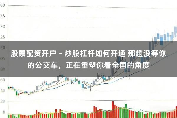 股票配资开户 - 炒股杠杆如何开通 那趟没等你的公交车，正在重塑你看全国的角度
