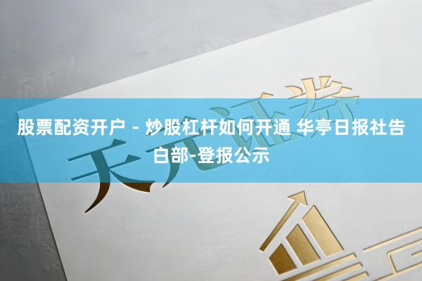股票配资开户 - 炒股杠杆如何开通 华亭日报社告白部-登报公示