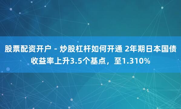 股票配资开户 - 炒股杠杆如何开通 2年期日本国债收益率上升3.5个基点，至1.310%