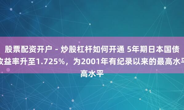 股票配资开户 - 炒股杠杆如何开通 5年期日本国债收益率升至1.725%，为2001年有纪录以来的最高水平