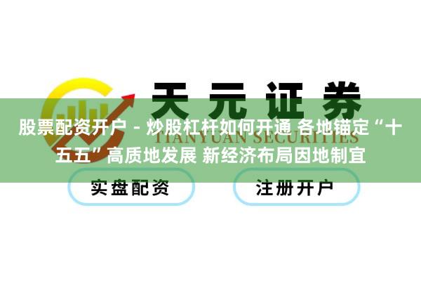 股票配资开户 - 炒股杠杆如何开通 各地锚定“十五五”高质地发展 新经济布局因地制宜