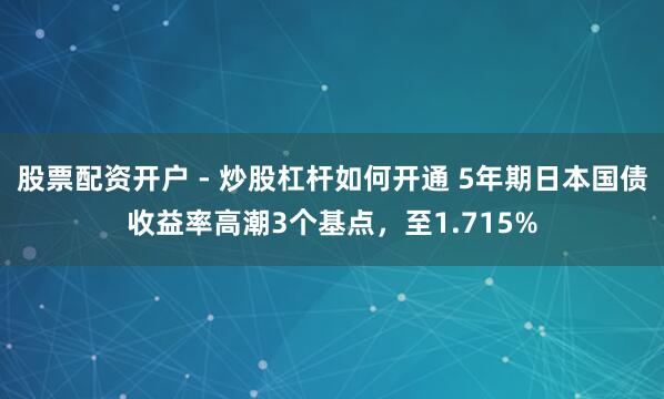 股票配资开户 - 炒股杠杆如何开通 5年期日本国债收益率高潮3个基点，至1.715%